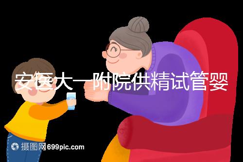 安醫大一附院供精試管嬰兒怎么樣？2024年助孕成功率參考