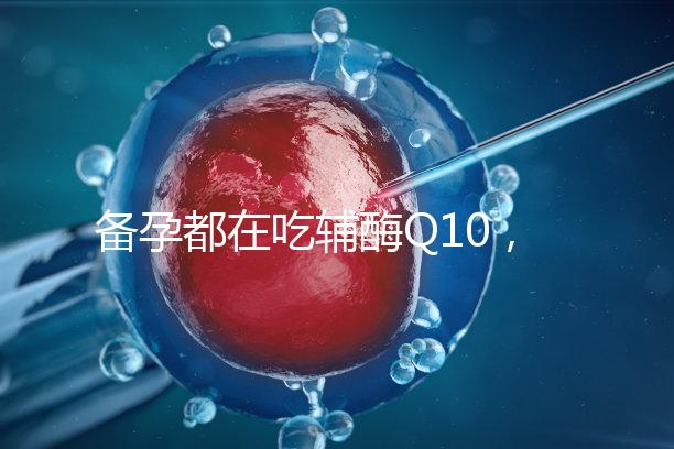 備孕都在吃輔酶Q10,其實(shí)對(duì)懷孕有這4大好處!