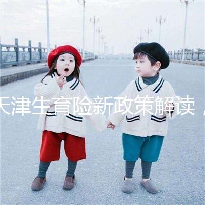 天津生育險新政策解讀，南開區生孩子報銷有參保時間限制