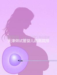 天津做試管嬰兒的醫院排名(天津做試管嬰兒的醫院排名榜)