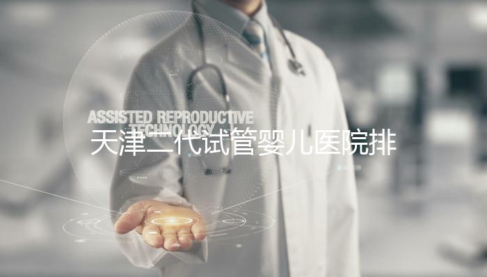 天津二代試管嬰兒醫(yī)院排名一覽,內含口碑前三機構介紹