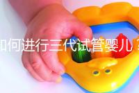 如何進行三代試管嬰兒?2025三代試管嬰兒全流程完整攻略指南揭秘