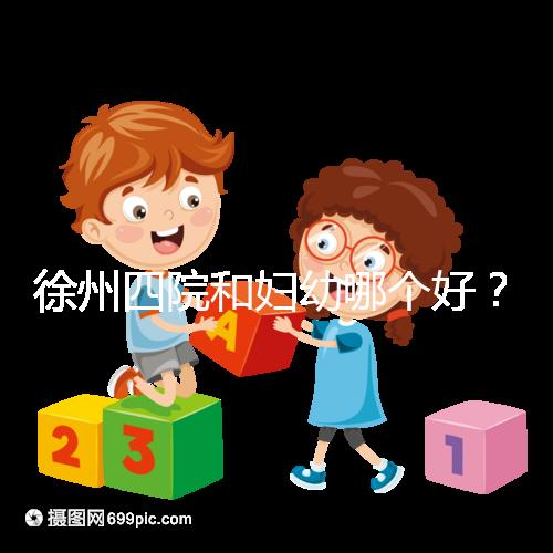 徐州四院和婦幼哪個(gè)好?做試管嬰兒前這些必讀