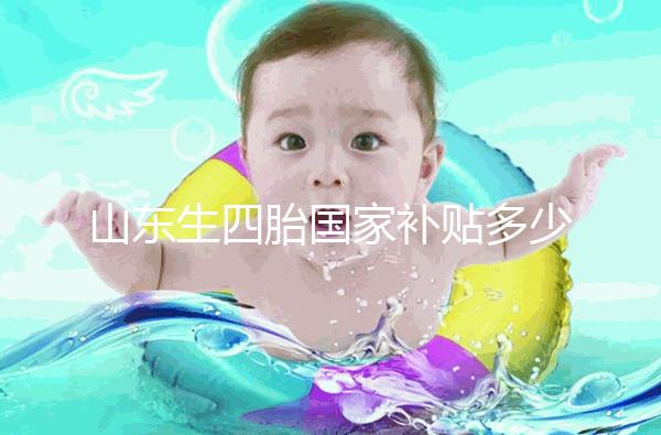 山東生四胎國家補(bǔ)貼多少錢規(guī)定有變，青島：想領(lǐng)得滿足條件