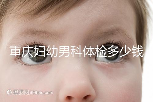 重慶婦幼男科體檢多少錢整理，超值套餐2000元起