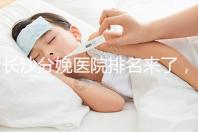 長(zhǎng)沙分娩醫(yī)院排名來了,2024年便宜的分娩條件很好