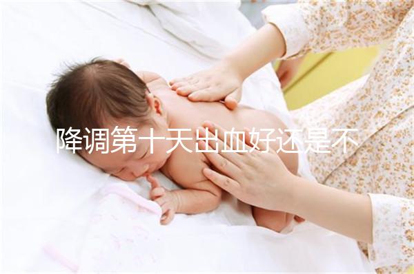 降調(diào)第十天出血好還是不好難說(shuō),流褐色分泌物屬正常不怕