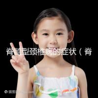 脊髓型頸椎病的癥狀（脊髓型頸椎病的癥狀有哪些表現(xiàn)）