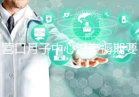 營口月子中心過產褥期要糾結多少錢，哪個好是關鍵