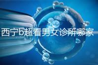 西寧b超看男女診所哪家好一文說(shuō)清,湟中區(qū)、城中區(qū)費(fèi)用不同