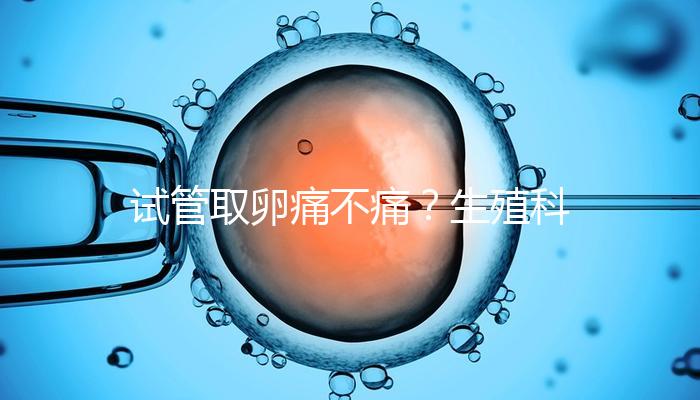 試管取卵痛不痛？生殖科醫生告訴你答案！