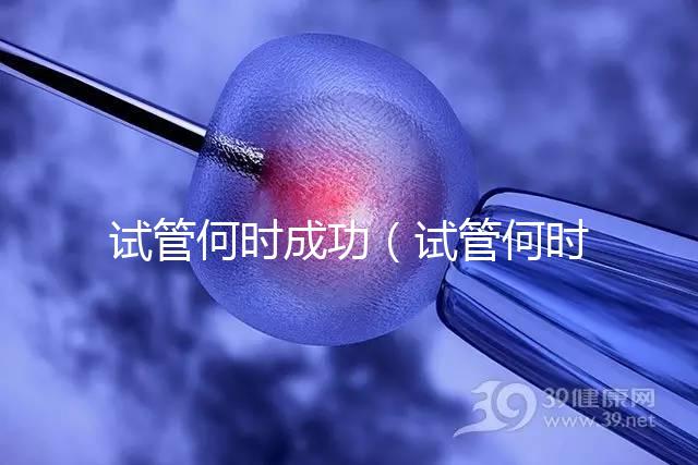 試管何時(shí)成功(試管何時(shí)成功率最高)