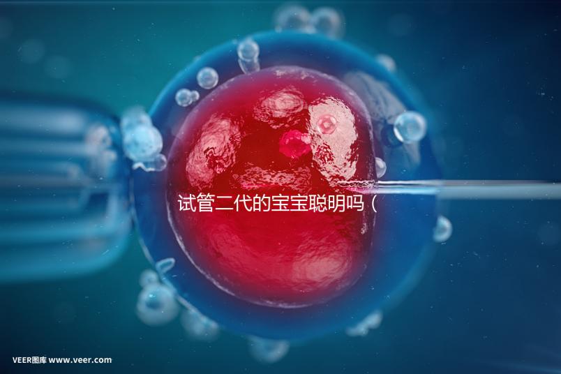 試管二代的寶寶聰明嗎（二代試管孩子會(huì)有缺陷嗎）