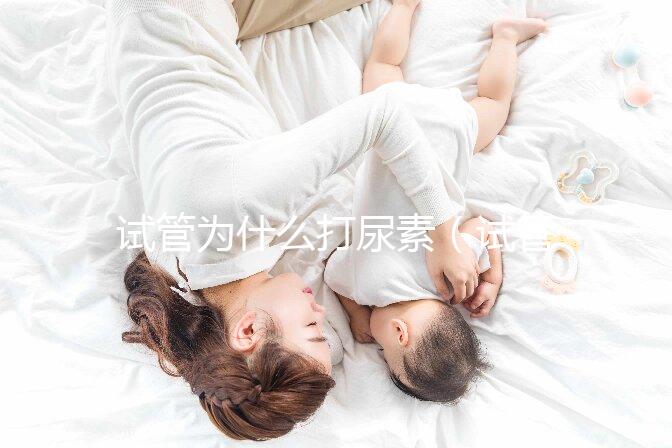 試管為什么打尿素（試管為什么打尿素呢）