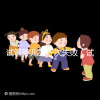 試管嬰兒第一次失敗(試管嬰兒第一次失敗后第二次要隔多長(zhǎng)時(shí)間)