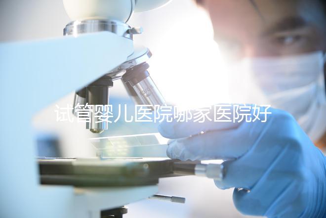 試管嬰兒醫(yī)院哪家醫(yī)院好(試管嬰兒醫(yī)院哪家醫(yī)院好一點)