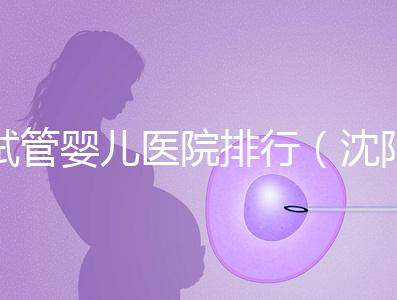 試管嬰兒醫(yī)院排行（沈陽市試管嬰兒醫(yī)院排行）