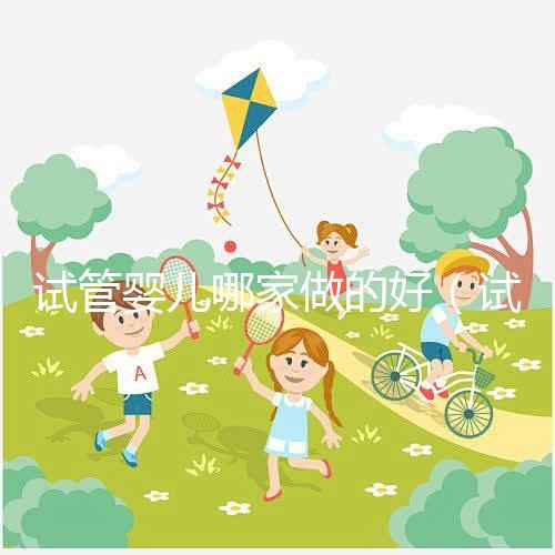 試管嬰兒哪家做的好(試管嬰兒哪家做的好一點)