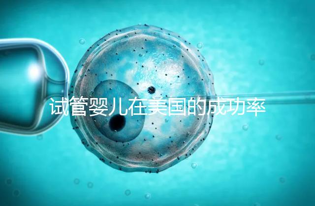 試管嬰兒在美國(guó)的成功率有多高？本文將為您解答