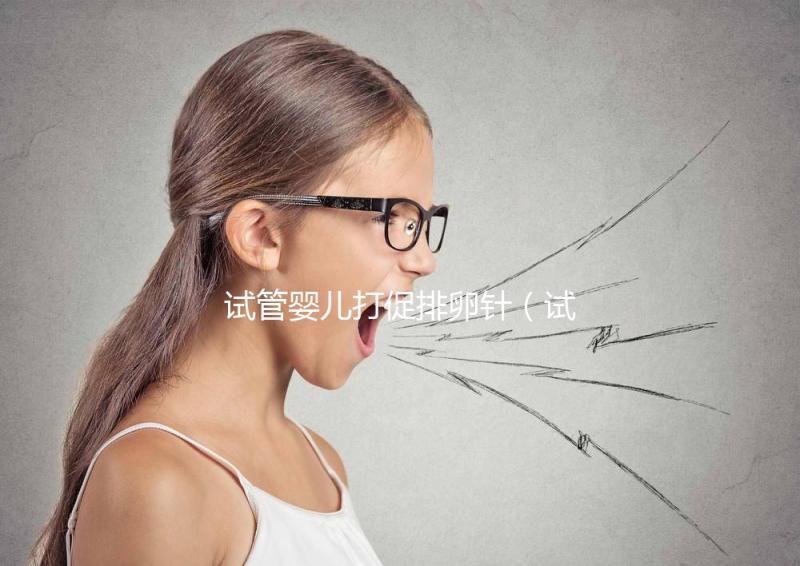 試管嬰兒打促排卵針(試管嬰兒打促排卵針要打多久)