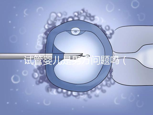 試管嬰兒是男方問(wèn)題嗎(試管嬰兒是男方問(wèn)題嗎知乎)