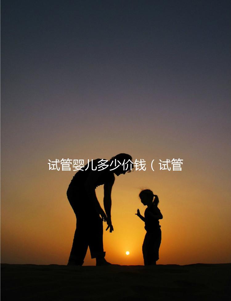 試管嬰兒多少價錢(試管嬰兒多少價錢一次)