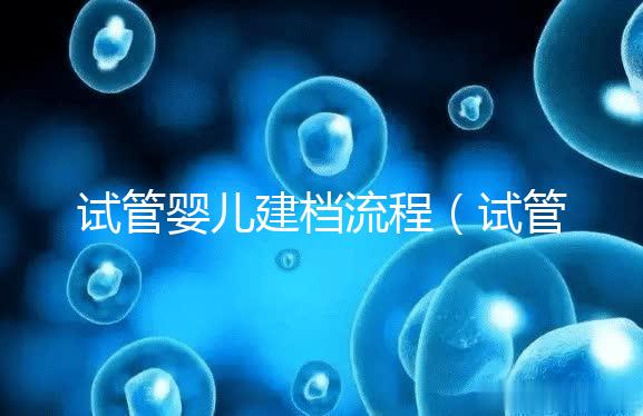 試管嬰兒建檔流程(試管嬰兒建檔流程查結婚證嗎)