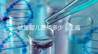 試管嬰兒費(fèi)用多少(上海仁濟(jì)醫(yī)院試管嬰兒費(fèi)用多少)