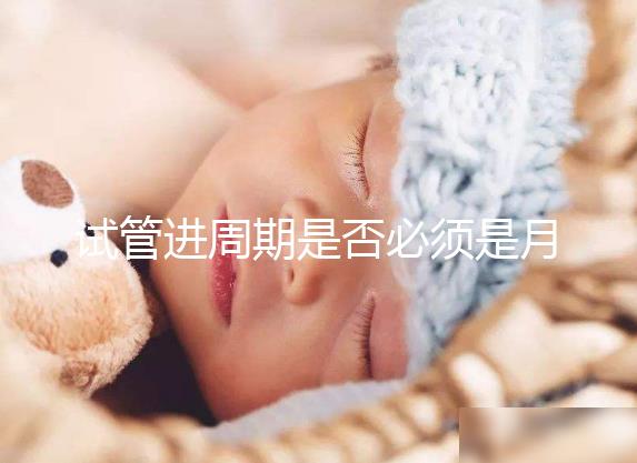 試管進周期是否必須是月經第二天答案揭曉,這些時間均行