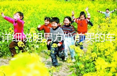 詳細(xì)說明男方婚前買的車是否是夫妻共同財(cái)產(chǎn)，99%的人不造