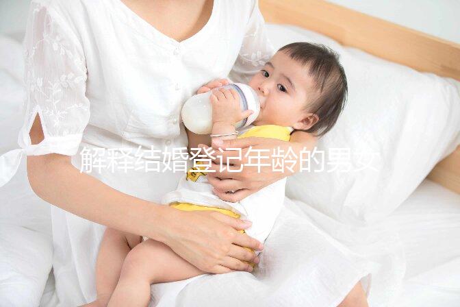 解釋結婚登記年齡的男女各有多大，18歲能否領證