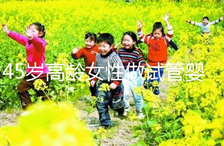 45歲高齡女性做試管嬰兒是個坎,只有過來人才知道多么不易