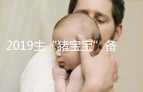 2019生“豬寶寶”備孕時間表一覽，留給你的時間真的不多了