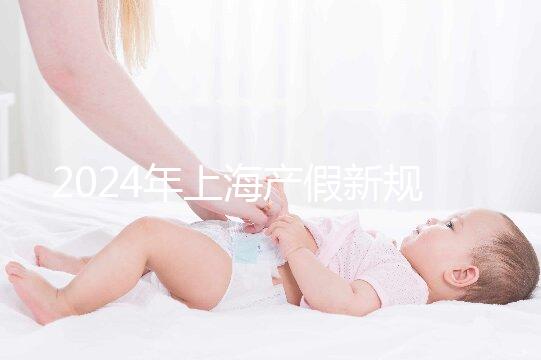 2024年上海產(chǎn)假新規(guī)出臺(tái)，女職工最高可享受158天生育假