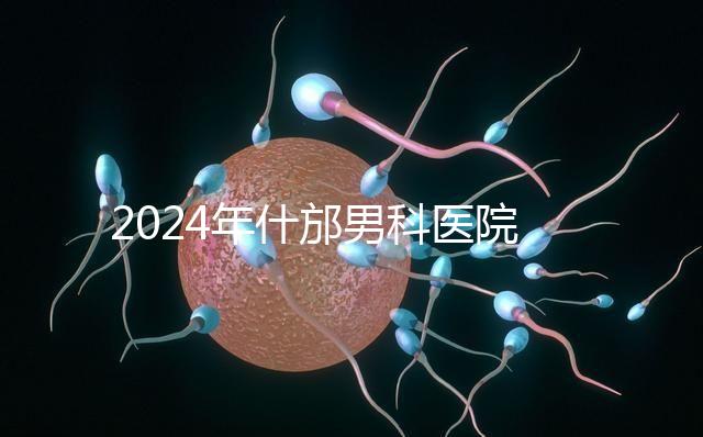 2024年什邡男科醫(yī)院哪家比較好？治療男性疾病最專(zhuān)業(yè)的是它