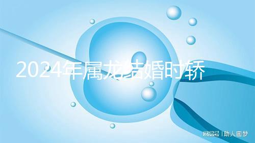 2024年屬龍結婚時轎防什么屬相戳，遇到屬蛇人真犯沖