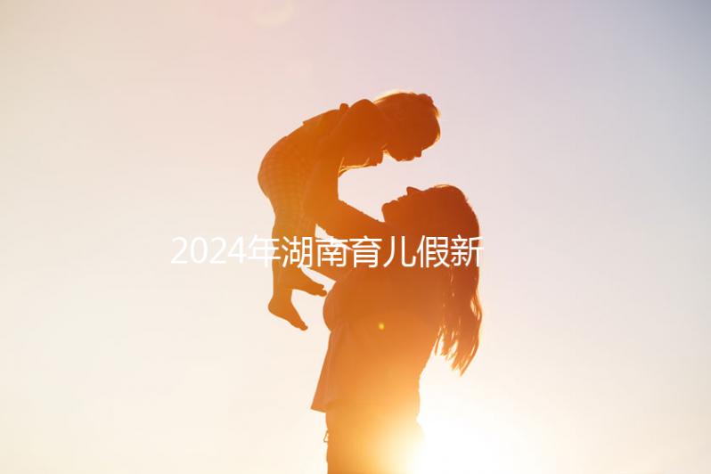 2024年湖南育兒假新規定，長沙什么時候開始執行答案？