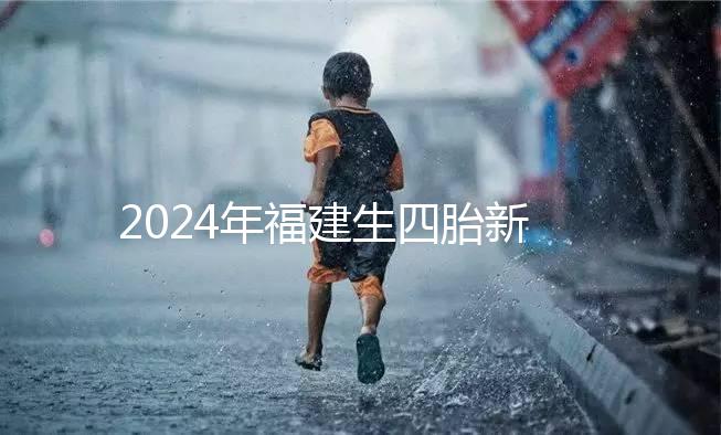 2024年福建生四胎新政策獎(jiǎng)勵(lì)多少,去哪里分析,快速收藏