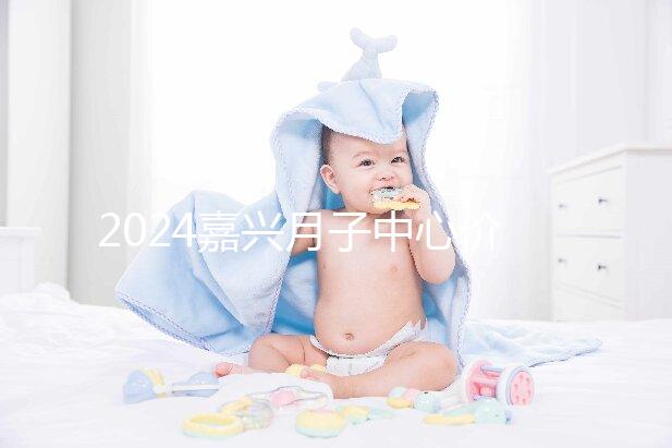 2024嘉興月子中心價(jià)格排名來(lái)襲,秀洲哪個(gè)好?