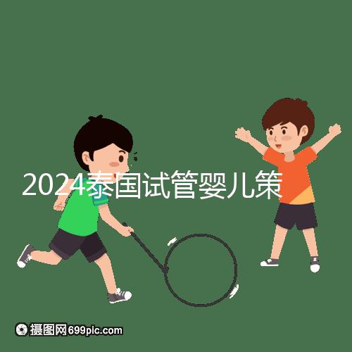 2024泰國試管嬰兒策略索引:成本低=質(zhì)量差