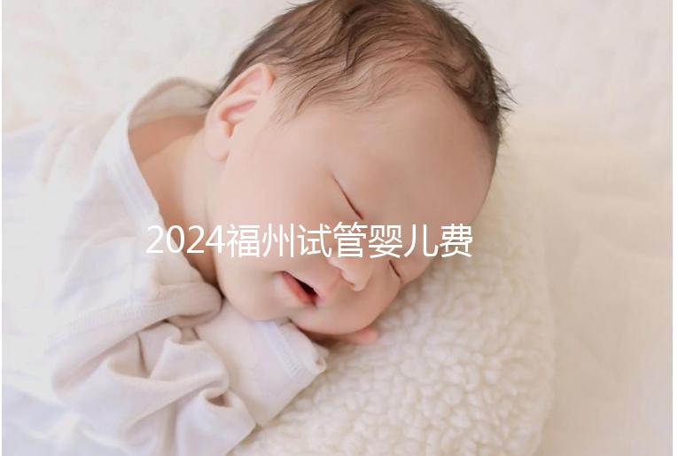 2024福州試管嬰兒費用大約多少？去福州做試管要花多少錢
