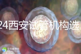 2024西安試管機(jī)構(gòu)選男女費(fèi)用怎么收？3分鐘了解費(fèi)用詳情