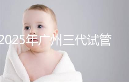 2025年廣州三代試管嬰兒助孕費(fèi)用明細(xì)!10萬(wàn)到20萬(wàn)元,價(jià)格詳情大公開!