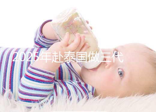 2025年赴泰國做三代試管嬰兒需要準備多少錢？成功幾率高嗎？