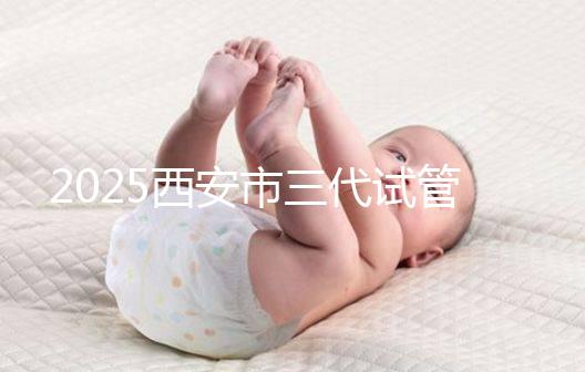 2025西安市三代試管嬰兒助孕費用明細，預算準備心中有數！